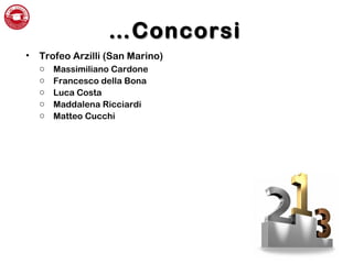 ……ConcorsiConcorsi
• Trofeo Arzilli (San Marino)
o Massimiliano Cardone
o Francesco della Bona
o Luca Costa
o Maddalena Ricciardi
o Matteo Cucchi
 