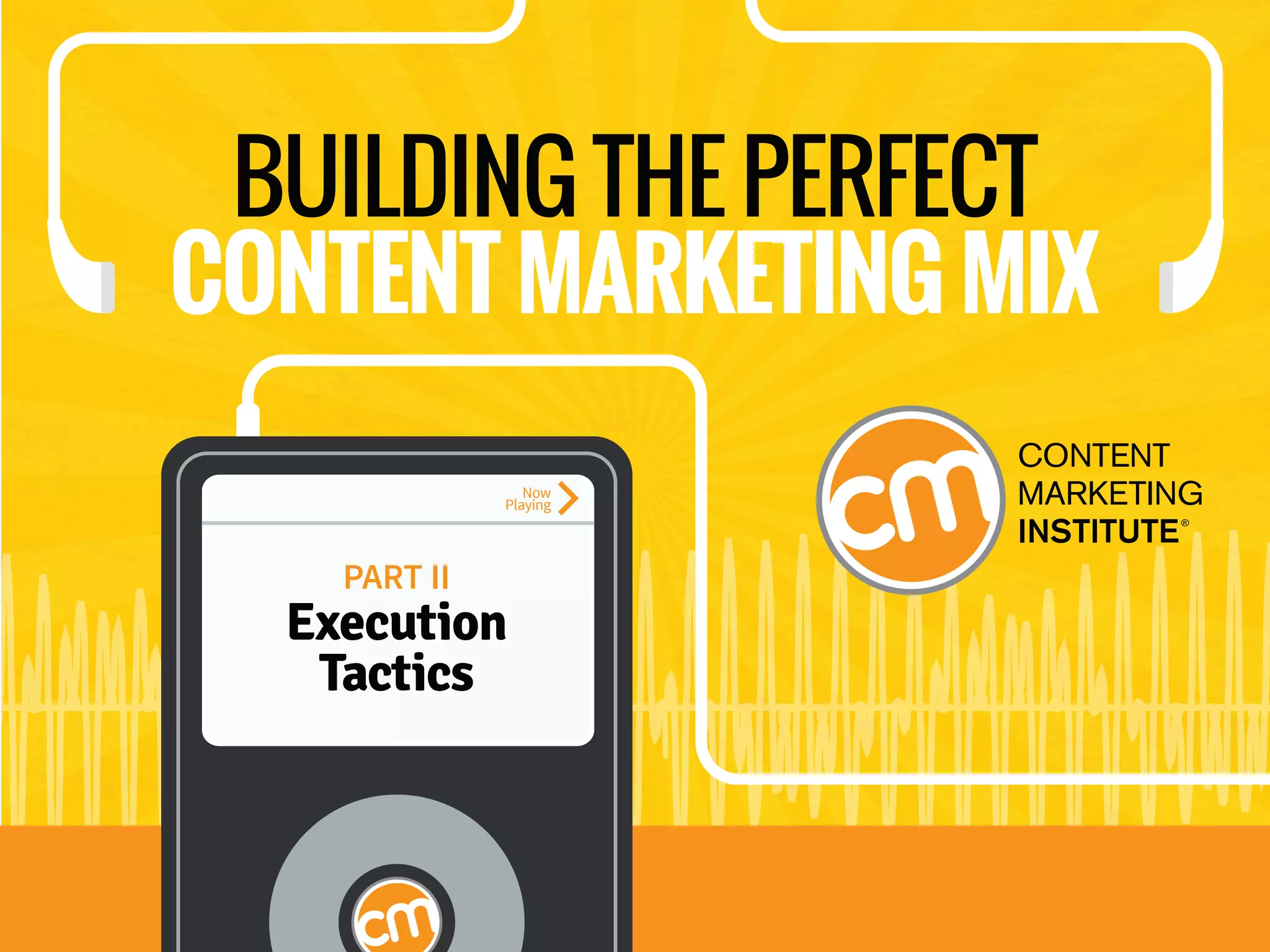 EXECUTION TACTICS
Track 1 of 16
BUILDING THE PERFECT
CONTENT MARKETING MIX
PART II
Execution
Tactics
Now
Playing
 