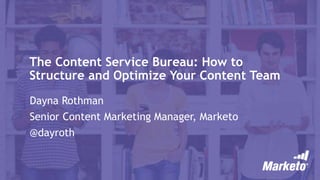 The Content Service Bureau: How to
Structure and Optimize Your Content Team
Dayna Rothman
Senior Content Marketing Manager, Marketo
@dayroth
 