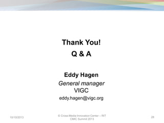 10/10/2013
© Cross-Media Innovation Center – RIT
CMIC Summit 2013
28
Thank You!
Q & A
Eddy Hagen
General manager
VIGC
eddy.hagen@vigc.org
 