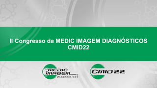 II Congresso da MEDIC IMAGEM DIAGNÓSTICOS
CMID22
 