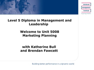 Level 5 Diploma in Management and Leadership  Welcome to Unit 5008 Marketing Planning with Katherine Bull  and Brendan Fawcett  