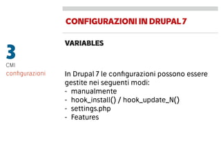 CONFIGURAZIONIINDRUPAL7
VARIABLES
3CMI
In Drupal 7 le conﬁgurazioni possono essere
gestite nei seguenti modi:
- manualmente
- hook_install() / hook_update_N()
- settings.php
- Features
conﬁgurazioni
 
