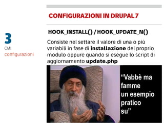 CONFIGURAZIONIINDRUPAL7
HOOK_INSTALL() / HOOK_UPDATE_N()
3CMI
Consiste nel settare il valore di una o più
variabili in fase di installazione del proprio
modulo oppure quando si esegue lo script di
aggiornamento update.php
conﬁgurazioni
“Vabbè ma
famme
un esempio
pratico
su”
 