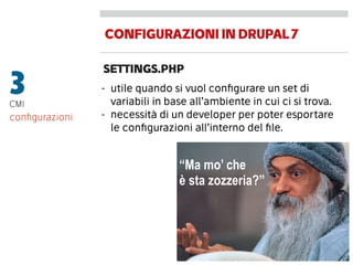 CONFIGURAZIONIINDRUPAL7
SETTINGS.PHP
3CMI
- utile quando si vuol conﬁgurare un set di
variabili in base all’ambiente in cui ci si trova.
- necessità di un developer per poter esportare
le conﬁgurazioni all’interno del ﬁle.
conﬁgurazioni
“Ma mo’ che
è sta zozzeria?”
 