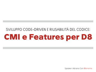 CMI e Features per D8
SVILUPPO CODE-DRIVEN E RIUSABILITÀ DEL CODICE:
Speaker: Adriano Cori @bmeme
 