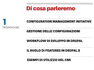 Dicosaparleremo
CONFIGURATION MANAGEMENT INITIATIVE
1PRESENTAZIONE
GESTIONE DELLE CONFIGURAZIONI
WORKFLOW DI SVILUPPO IN DRUPAL
IL RUOLO DI FEATURES IN DRUPAL 8
ESEMPI DI UTILIZZO DEL CMI
 