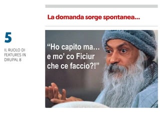 Ladomandasorgespontanea…
“Ho capito ma…
e mo’ co Ficiur
che ce faccio?!”
5
IL RUOLO DI
FEATURES IN
DRUPAL 8
 