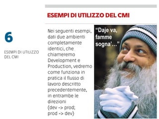 ESEMPIDIUTILIZZODELCMI
Nei seguenti esempi,
dati due ambienti
completamente
identici, che
chiameremo
Development e
Production, vedremo
come funziona in
pratica il ﬂusso di
lavoro descritto
precedentemente,
in entrambe le
direzioni
(dev -> prod;
prod -> dev)
6
ESEMPI DI UTILIZZO
DEL CMI
“Daje va,
famme
sogna’…”
 