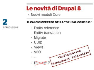 LenovitàdiDrupal8
IL CALCIOMERCATO DELLA “DRUPAL CORE F.C.”
2INTRODUZIONE • Entity reference
• Entity translation
• Migrate
• UUID
• Views
• VBO
• …
• Nuovi moduli Core
• Features ?
Configuration
Management Initiative
 