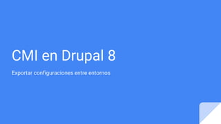 CMI en Drupal 8
Exportar configuraciones entre entornos
 
