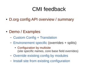 CMI feedback
● D.org config API overview / summary
● Demo / Examples
– Custom Config + Translation
– Environement specific (overrides + splits)
● Configuration by multisite
(site specific names, core base field overrides)
– Override existing config by modules
– Install site from existing configuration
 