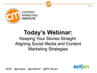 #cmi




              Today’s Webinar:
         Keeping Your Stories Straight:
       Aligning Social Media and Content
              Marketing Strategies



#CMI   @juntajoe   @ardath421 @PR_Maven
 
