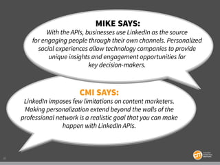 20
Mike says:
With the APIs, businesses use LinkedIn as the source
for engaging people through their own channels. Persona...