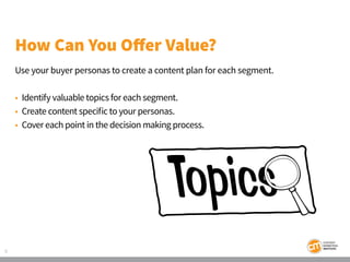 9
How Can You Offer Value?
Use your buyer personas to create a content plan for each segment.
• Identify valuable topics f...