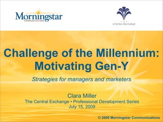 Challenge of the Millennium:
     Motivating Gen-Y
      Strategies for managers and marketers

                       Clara Miller
   The Central Exchange • Professional Development Series
                       July 15, 2009

                                      © 2009 Morningstar Communications
 