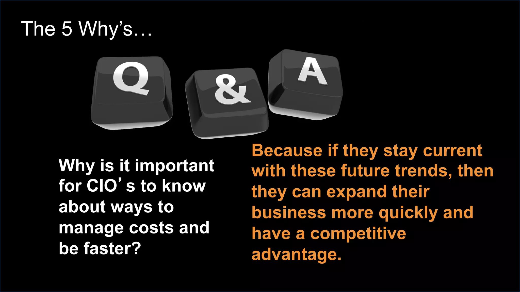 Why is it important
for CIO’s to know
about ways to
manage costs and
be faster?
Because if they stay current
with these future trends, then
they can expand their
business more quickly and
have a competitive
advantage.
The 5 Why’s…
 
