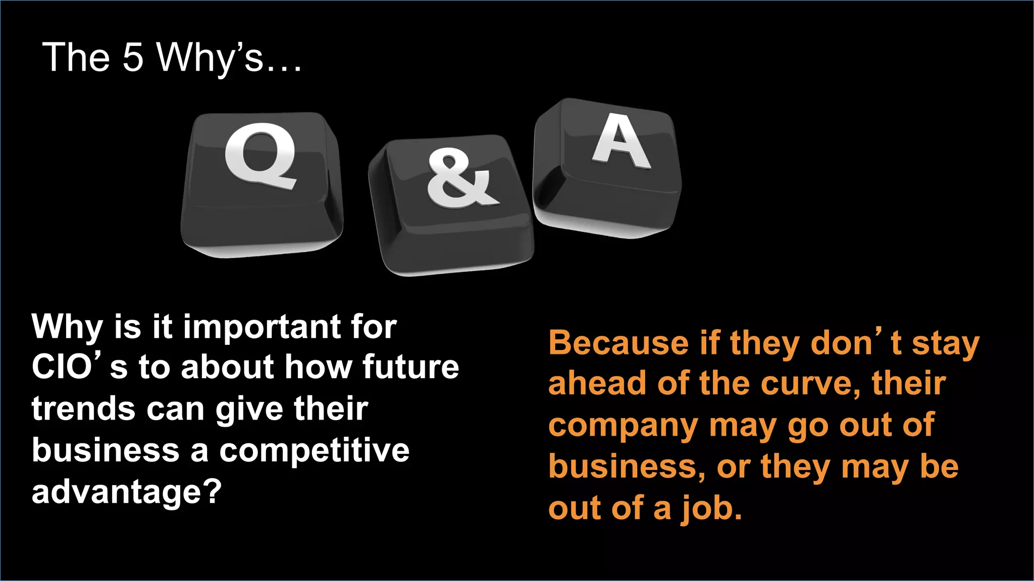 Why is it important for
CIO’s to about how future
trends can give their
business a competitive
advantage?
Because if they don’t stay
ahead of the curve, their
company may go out of
business, or they may be
out of a job.
The 5 Why’s…
 