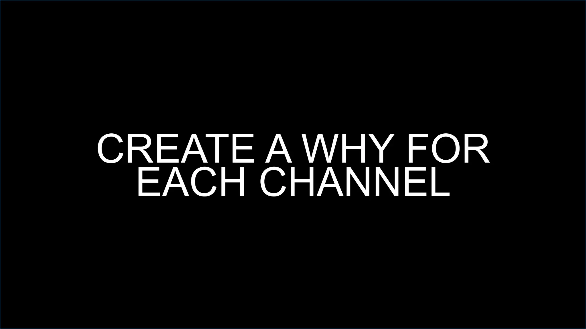 CREATE A WHY FOR
EACH CHANNEL
 