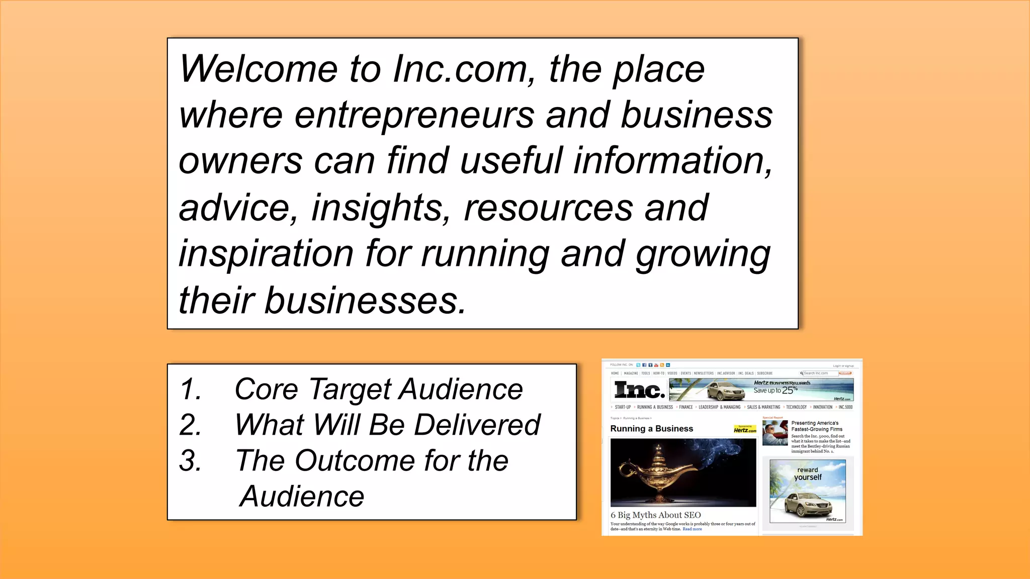 Why?	
  Welcome to Inc.com, the place
where entrepreneurs and business
owners can find useful information,
advice, insights, resources and
inspiration for running and growing
their businesses.
1.  Core Target Audience
2.  What Will Be Delivered
3.  The Outcome for the
Audience
 