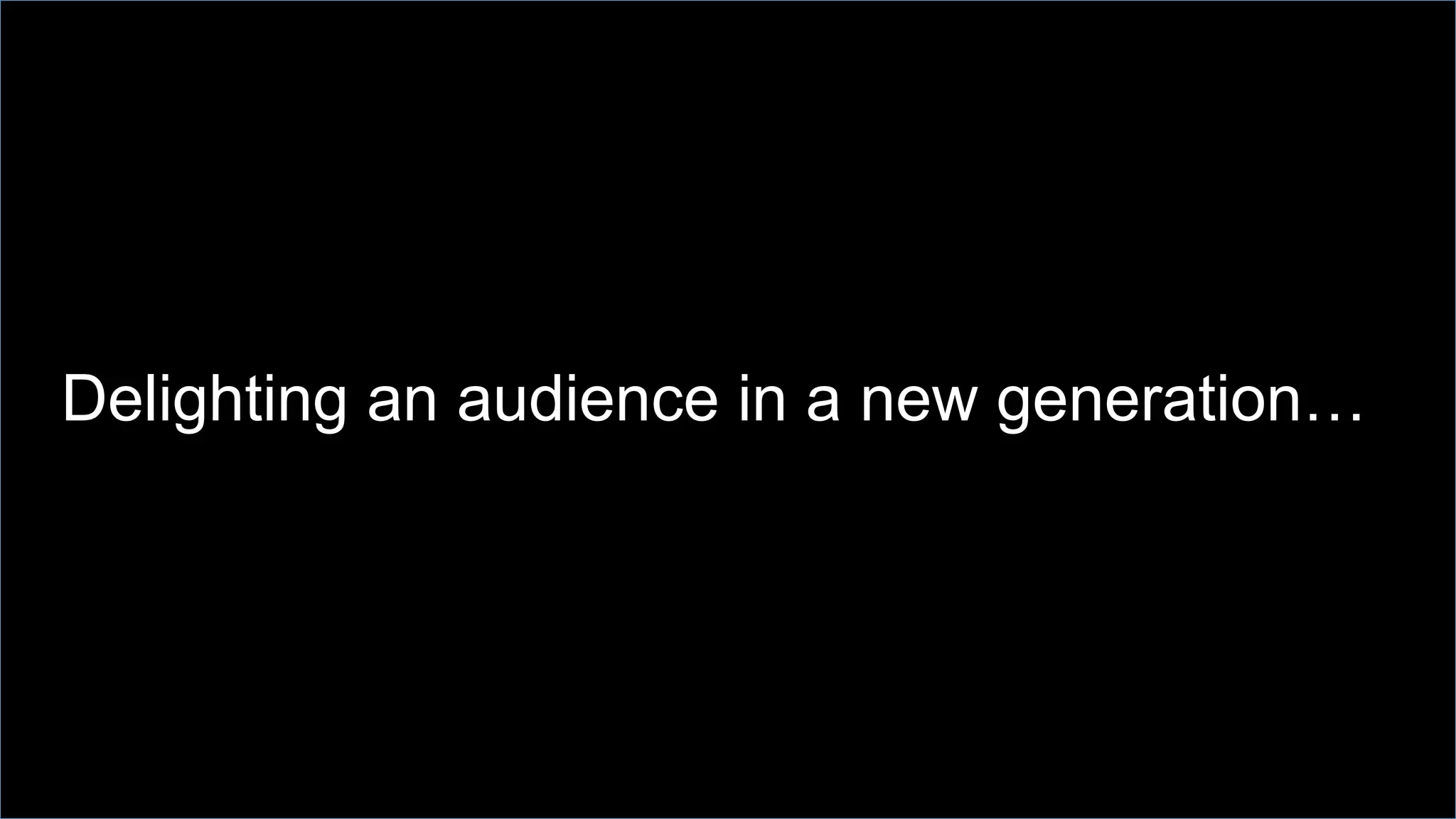 Delighting an audience in a new generation…
 