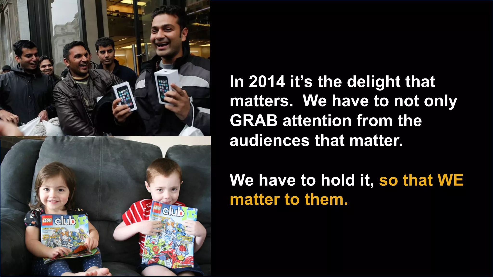 In 2014 it’s the delight that
matters. We have to not only
GRAB attention from the
audiences that matter.
We have to hold it, so that WE
matter to them.
	

 