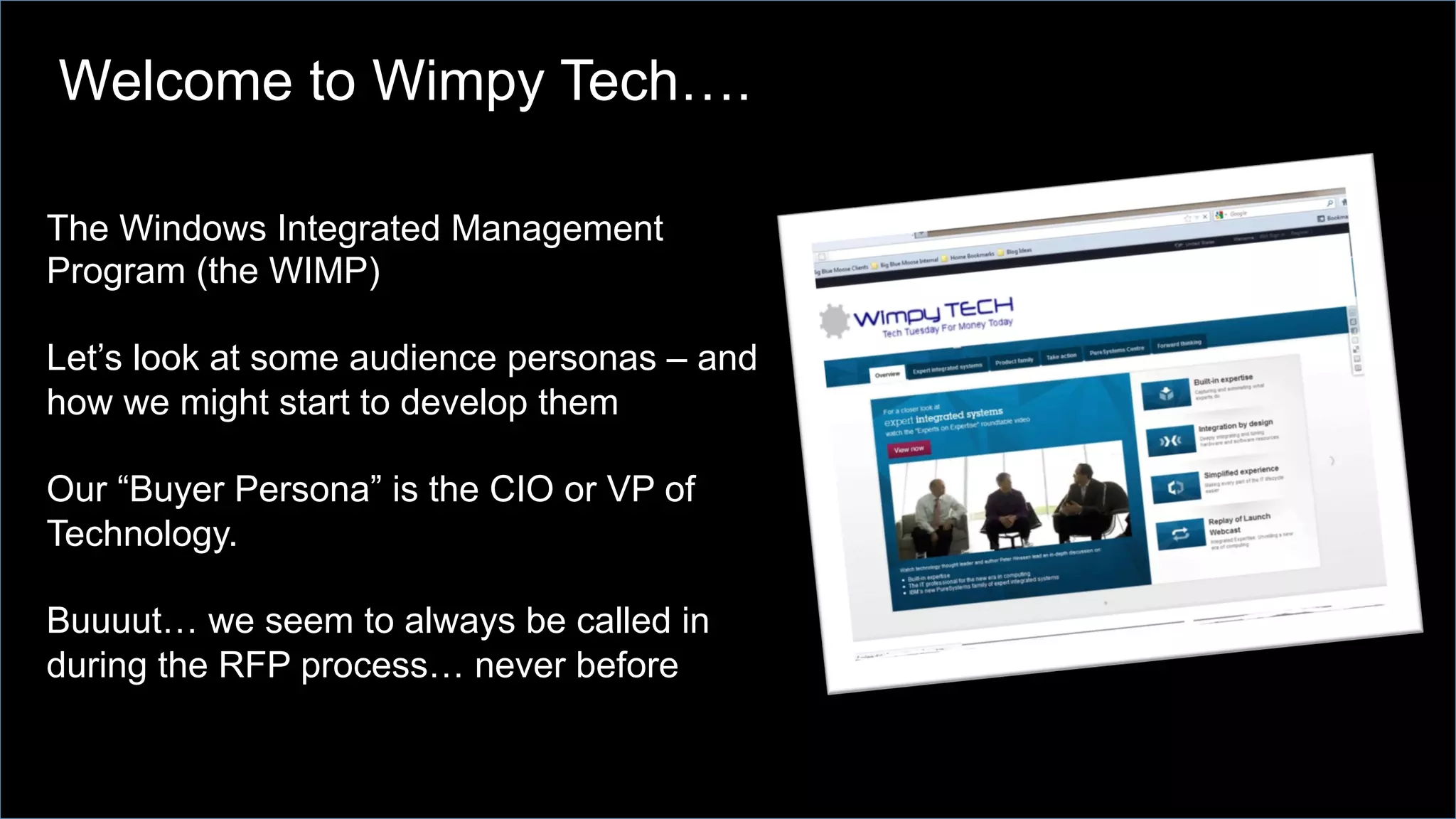 The Windows Integrated Management
Program (the WIMP)
Let’s look at some audience personas – and
how we might start to develop them
Our “Buyer Persona” is the CIO or VP of
Technology.
Buuuut… we seem to always be called in
during the RFP process… never before
Welcome to Wimpy Tech….
 