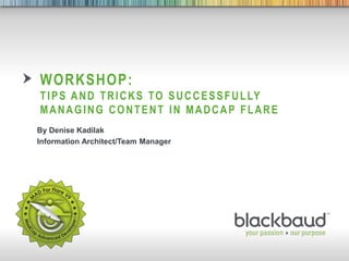 1/12/2015 Footer 1
WORKSHOP:
TIPS AND TRICKS TO SUCCESSFULLY
MANAGING CONTENT IN MADCAP FLARE
By Denise Kadilak
Information Architect/Team Manager
 