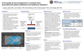 Is the quality of case management in a medical home
associated with patient satisfaction and healthcare utilization?
  Lindsay Jubelt, MD, Jove Graham, PhD, Daniel Maeng, PhD, Andrew Epstein, PhD, Josh Metlay, MD, PhD

Background                                          Conceptual Model                                       Methods (cont’d)                                       Results (cont’d)

                                                                                                           • Data: We linked claims data from the Geisinger       • A one point increase in case manager rating
• In 2006, Geisinger Health System initiated a
                                                                                                             Health Plan from 2008-20011 to patient                 resulted in a 0.26 point increase in satisfaction
  medical home model, the Proven Health
                                                                                                             satisfaction data from the Geisinger Medical           rating (p<0.001), and a one point increase in PCP
  Navigator (PHN).
                                                                                                             Home Patient Satisfaction Survey from 2009-            rating resulted in a 0.57 increase in satisfaction
• A central feature of the PHN was to assign
                                                                                                             2012. The survey included six questions on             rating (p<0.001).
  patients with complex medical needs to clinic-
                                                                                                             primary care provider (PCP) performance, four
  embedded case managers .
                                                                                                             questions on case manager performance, and
• In traditional medical care models, stronger                                                                                                                                                 Beta         Confidence
                                                                                                             two questions on satisfaction with care, all on 4-
  physician-patient relationships have a positive                                                                                                                                           Coefficient      Interval
                                                                                                             point Likert scales. For each survey, we
  impact on patient satisfaction with care and
                                                                                                             generated subscores for PCP performance, case        Case Manager Rating           0.26          0.22-0.30
  subsequent medical outcomes.
                                                                                                             manager performance and overall satisfaction
• Despite the heightened role of case managers                                                                                                                         PCP Rating               0.57          0.38-0.83
                                                                                                             based on the average ratings for questions
  in many medical homes, little is known about
                                                                                                             within each of these three domains.
  the relationship between case manager
                                                                                                           • Covariates: Patient characteristics, survey phase,
  performance, patient satisfaction with care,                                                                                                                    Conclusions and Next Steps
                                                                                                             case manager subscore, and PCP subscore.
  and future health behaviors.
                                                                                                           • Outcomes: Overall satisfaction with primary
                                                            Objectives                                       care.                                                • Patient perceptions of their case manager and
                                                                                                           • Statistical analysis: We used multivariable            primary care doctors are both independently
                                                            1. Measure the association between patient                                                              associated with overall satisfaction with care.
                                                                                                             regression to identify significant predictors of
                                                               perceptions of case manager performance                                                            • The next steps in our analyses will focus on
                                                                                                             overall satisfaction, including case manager and
                                                               and satisfaction with overall care                                                                   examining the associations between patient
                                                                                                             PCP ratings. The unit of analysis was the
                                                                                                             individual patient.                                    perceptions of case management and health care
                                                            2. Determine the association between patient                                                            utilization patterns.
                                                               perceptions of case manager and PCP
                                                               performance and subsequent health care      Results
                                                               utilization                                                                                        Policy Implications
                                                                                                           • Case manager ratings (mean=3.7, SD=0.4) , PCP
                                                            Methods                                          ratings (mean=3.9, SD=0.3) , and satisfaction        • Given the known effect of primary care doctors
                                                                                                             ratings (mean=3.8, SD=0.4) did not differ              on health care utilization, the independent and
                                                            • Study design: Cross-sectional analysis         significantly by age, sex, race, MEDai risk score,     significant case management finding raises the
                                                              of2,147 patients who received primary care     or survey phase.                                       possibility that case management may also
                                                              in the Geisinger Health System and were      • The above covariates were included in the              impact patient health outcomes and health
                                                              exposed to clinic-embedded case                original model but later removed due to lack of        behaviors.
                                                              management.                                    significance.
 