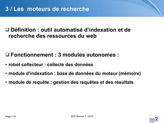 3 / Les  moteurs de recherche Définition : outil automatisé d’indexation et de recherche des ressources du web Fonctionnement :   3 modules autonomes : robot collecteur : collecte des données  module d’indexation : base de données du moteur (mémoire)  module de requête : gestion des requêtes et des résultats 