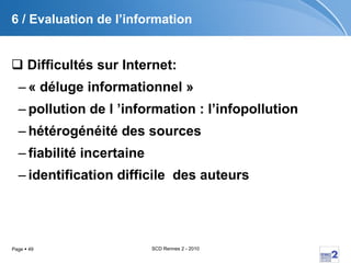 6 / Evaluation de l’information Difficultés sur Internet: « déluge informationnel » pollution de l ’information : l’infopollution hétérogénéité des sources fiabilité incertaine identification difficile  des auteurs 