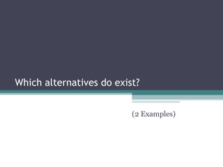 Which alternatives do exist? (2 Examples) 