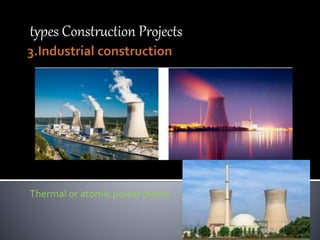 types Construction Projects
Thermal or atomic power plants
 