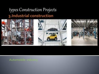 types Construction Projects
Automobile industry
 