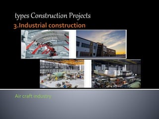 types Construction Projects
Air craft industry
 