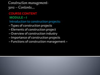 Construction management-
5012 – Contents....
COURSE CONTENT
MODULE – I
Introduction to construction projects:
–Types of construction projects
– Elements of construction project
– Overview of construction industry
– Importance of construction projects
– Functions of construction management –
 