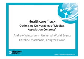 Healthcare Track
Optimising Deliverables of Medical
Association Congress’
Andrew Winterburn, Universal World Events
Caroline Mackenzie, Congrex Group
 