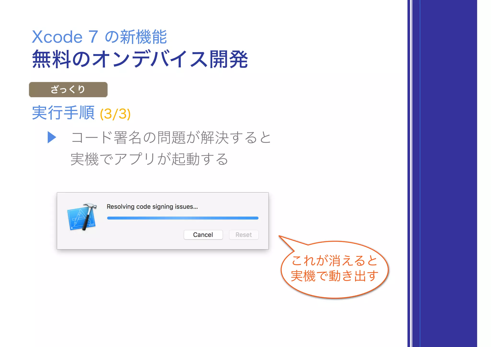 無料のオンデバイス開発
Xcode 7 の新機能
ざっくり
▶ コード署名の問題が解決すると 
実機でアプリが起動する
実行手順 (3/3)
これが消えると
実機で動き出す
 