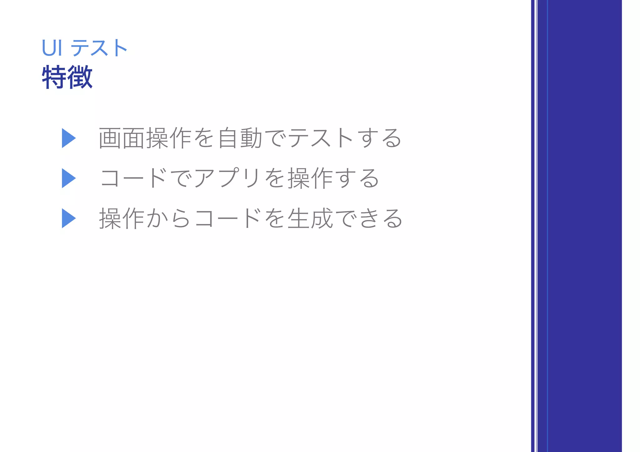 ▶ 画面操作を自動でテストする
▶ コードでアプリを操作する
▶ 操作からコードを生成できる
特徴
UI テスト
 