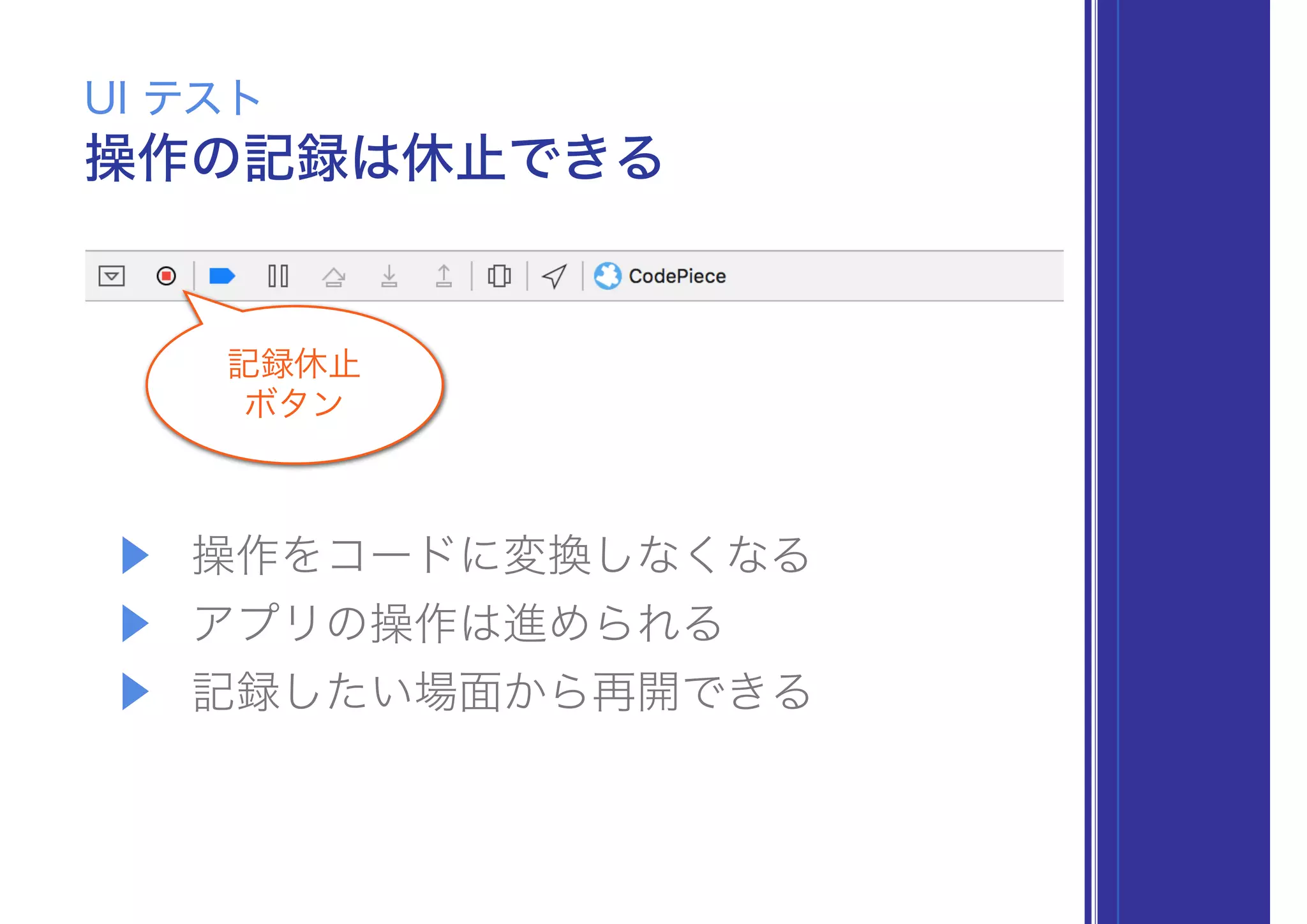 操作の記録は休止できる
UI テスト
記録休止
ボタン
▶ 操作をコードに変換しなくなる
▶ アプリの操作は進められる
▶ 記録したい場面から再開できる
 