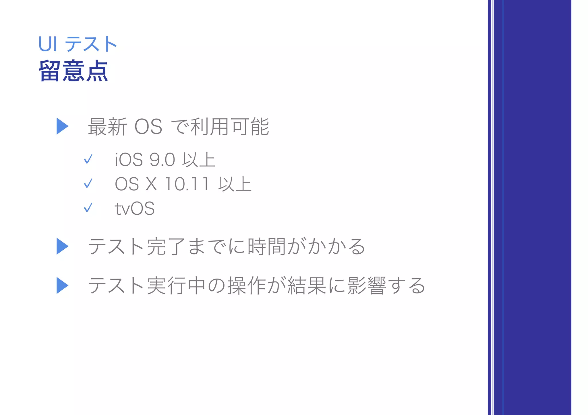 ▶ 最新 OS で利用可能
iOS 9.0 以上
OS X 10.11 以上
tvOS
▶ テスト完了までに時間がかかる
▶ テスト実行中の操作が結果に影響する
留意点
UI テスト
 