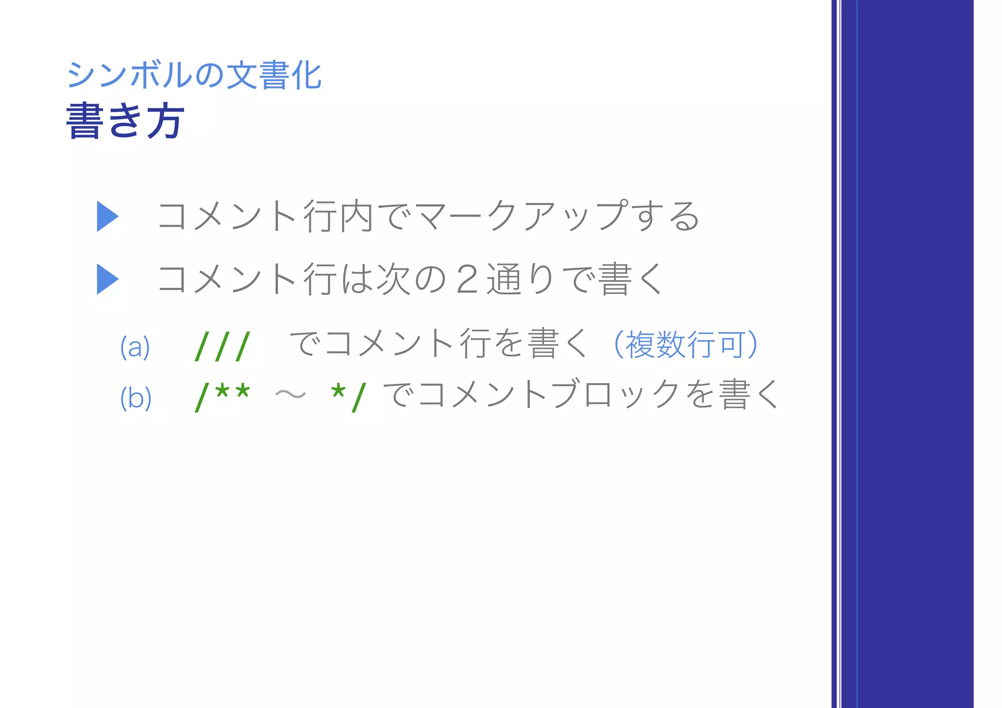 ▶ コメント行内でマークアップする
▶ コメント行は次の２通りで書く
(a) /// でコメント行を書く（複数行可）
(b) /** ∼ */ でコメントブロックを書く
書き方
シンボルの文書化
 