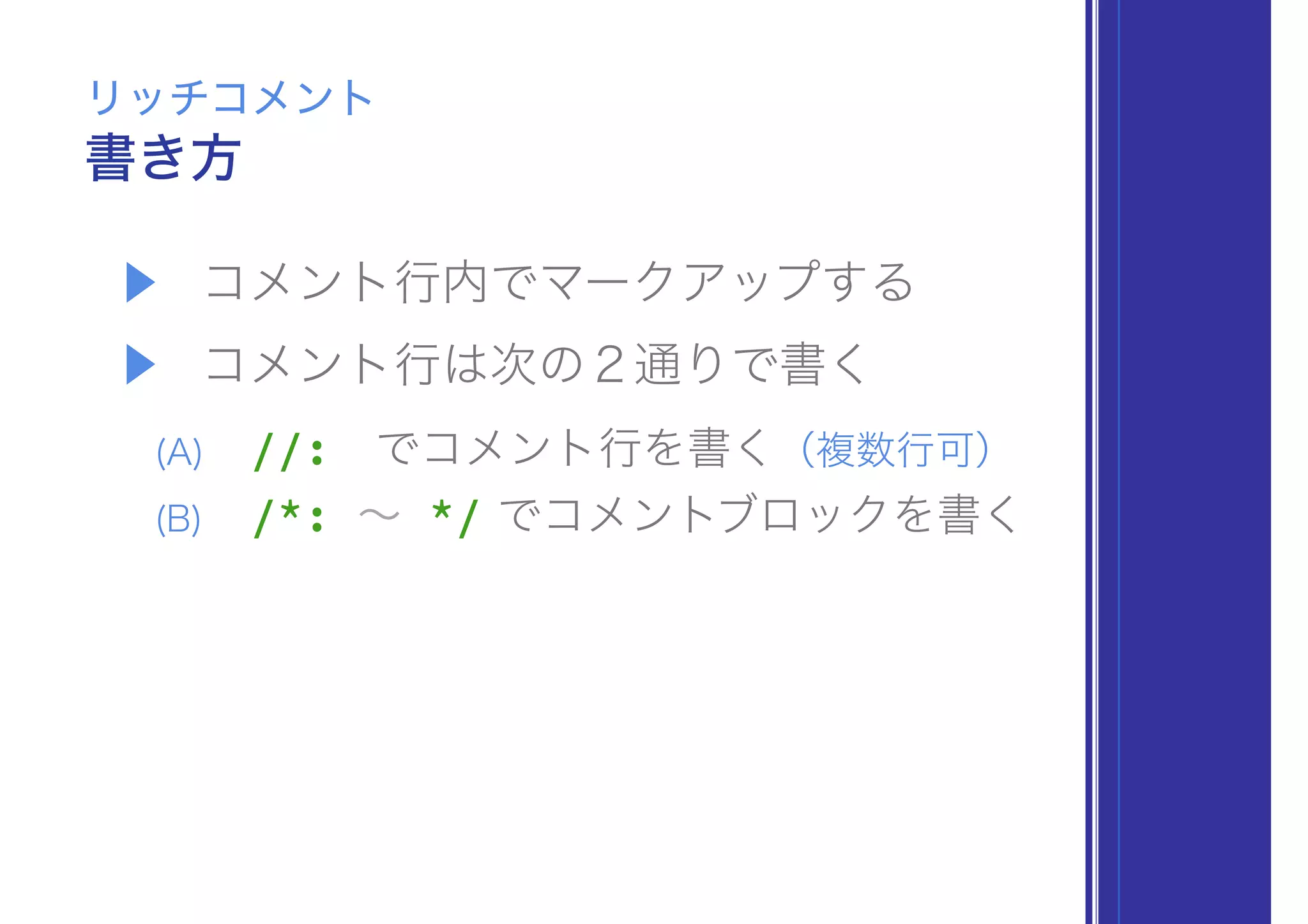 ▶ コメント行内でマークアップする
▶ コメント行は次の２通りで書く
(A) //: でコメント行を書く（複数行可）
(B) /*: ∼ */ でコメントブロックを書く
書き方
リッチコメント
 