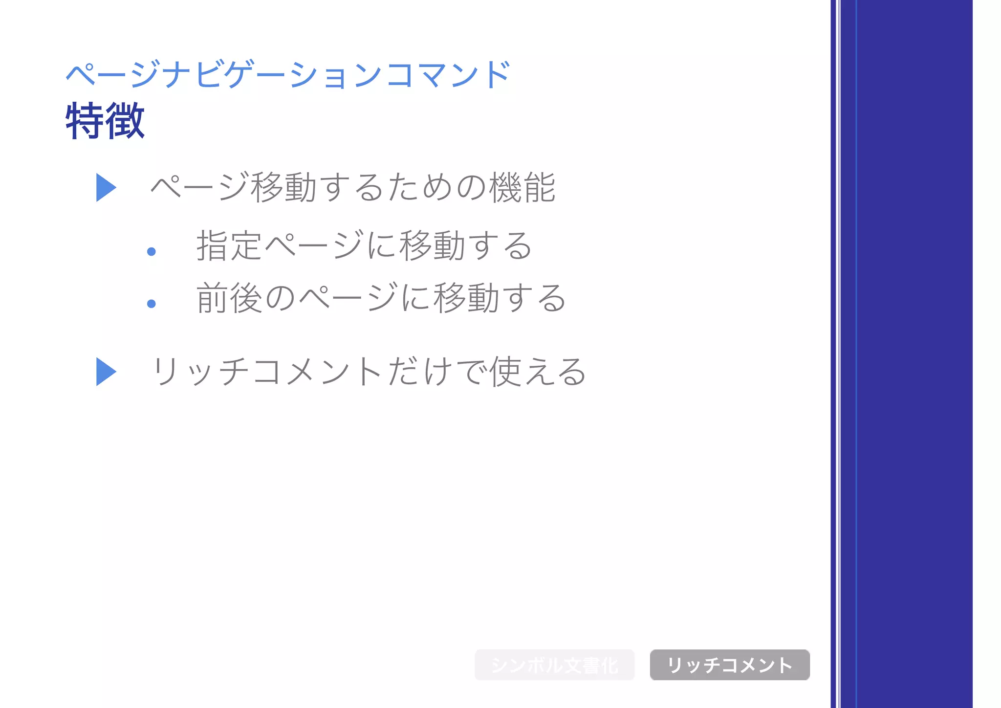 ▶ ページ移動するための機能
• 指定ページに移動する
• 前後のページに移動する
▶ リッチコメントだけで使える
特徴
ページナビゲーションコマンド
シンボル文書化 リッチコメント
 