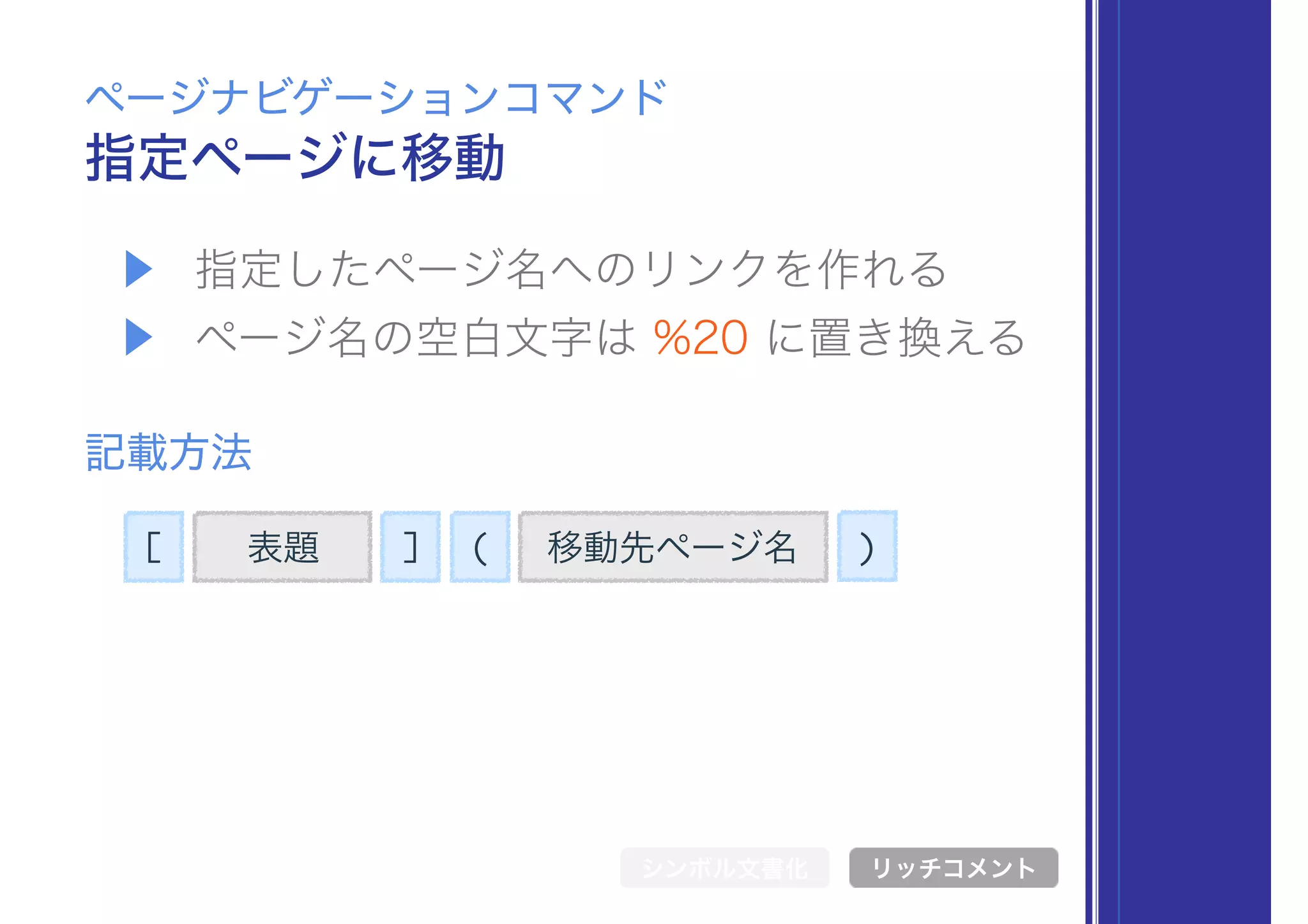 [ 表題 ] 移動先ページ名( )
▶ 指定したページ名へのリンクを作れる
▶ ページ名の空白文字は %20 に置き換える
指定ページに移動
ページナビゲーションコマンド
記載方法
シンボル文書化 リッチコメント
 