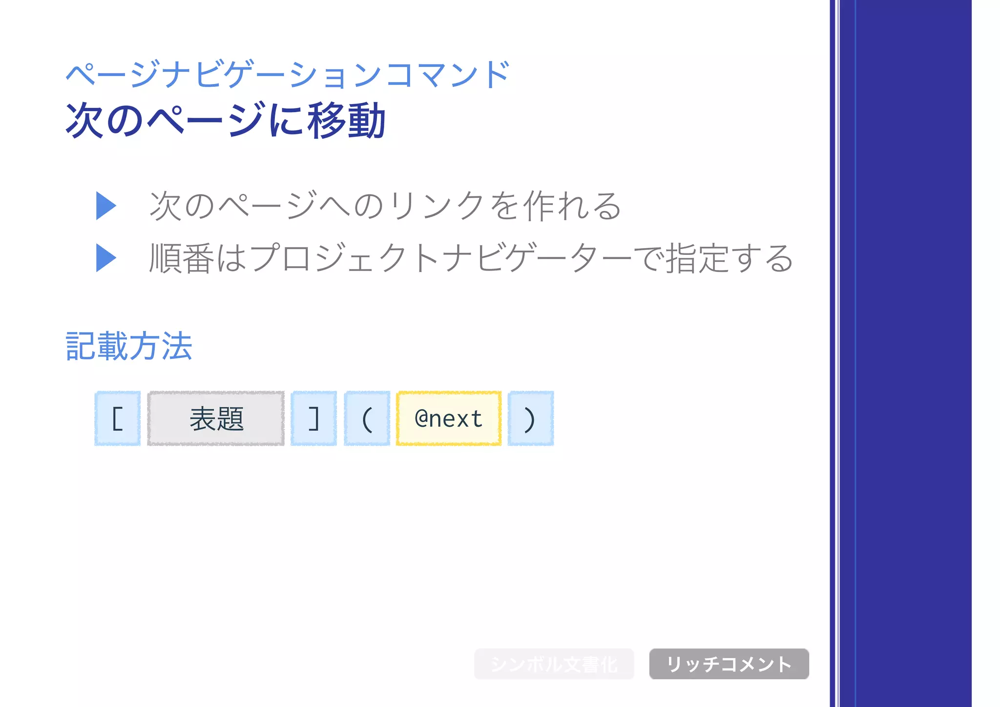 [ 表題 ] @next( )
▶ 次のページへのリンクを作れる
▶ 順番はプロジェクトナビゲーターで指定する
次のページに移動
ページナビゲーションコマンド
記載方法
シンボル文書化 リッチコメント
 