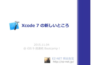 EZ-NET 熊⾕友宏
http://ez-net.jp/
2015.11.04
@ iOS 9 週連続 Bootcamp !
Xcode 7 の新しいところ
 