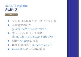 ▶ プロトコル拡張とジェネリック拡張
▶ 基本構文の追加 
guard, defer, repeat-while
▶ エラーハンドリング機構 
do-catch, try, throws, rethrows
▶ 関数 forEach の追加
▶ 再帰的な列挙子 (indirect case)
▶ #available による環境判定
Swift 2
Xcode 7 の新機能
ざっくり
 