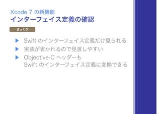 ▶ Swift のインターフェイス定義だけ見られる
▶ 実装が省かれるので見渡しやすい
▶ Objective-C ヘッダーも 
Swift のインターフェイス定義に変換できる
インターフェイス定義の確認
Xcode 7 の新機能
ざっくり
 