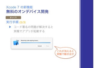 無料のオンデバイス開発
Xcode 7 の新機能
ざっくり
▶ コード署名の問題が解決すると 
実機でアプリが起動する
実行手順 (3/3)
これが消えると
実機で動き出す
 